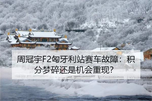 周冠宇F2匈牙利站赛车故障：积分梦碎还是机会重现？