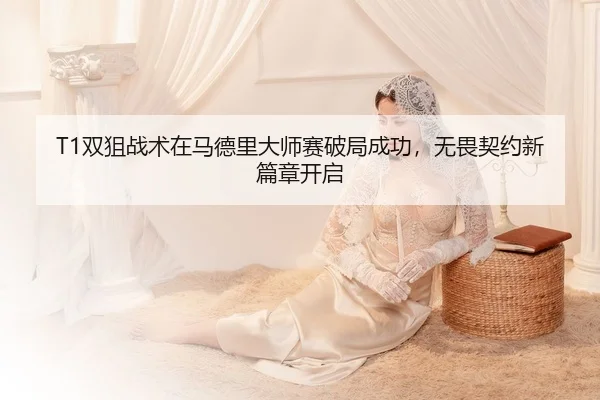 T1双狙战术在马德里大师赛破局成功，无畏契约新篇章开启
