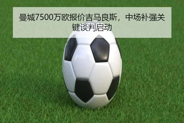 曼城7500万欧报价吉马良斯，中场补强关键谈判启动