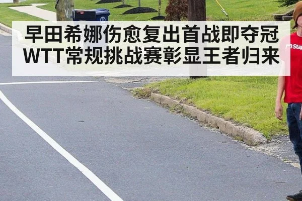 早田希娜伤愈复出首战即夺冠WTT常规挑战赛彰显王者归来