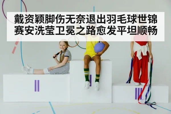 戴资颖脚伤无奈退出羽毛球世锦赛安洗莹卫冕之路愈发平坦顺畅