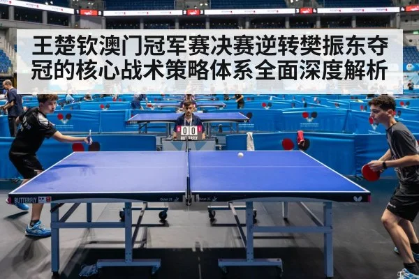 王楚钦澳门冠军赛决赛逆转樊振东夺冠的核心战术策略体系全面深度解析