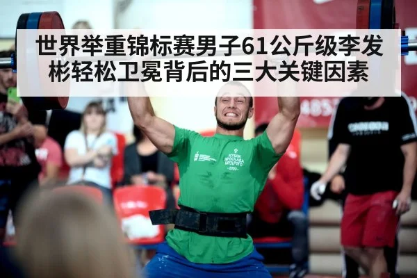 世界举重锦标赛男子61公斤级李发彬轻松卫冕背后的三大关键因素
