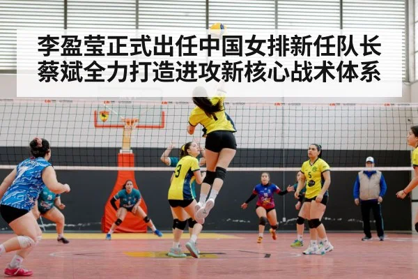 李盈莹正式出任中国女排新任队长 蔡斌全力打造进攻新核心战术体系
