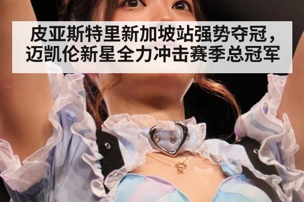 皮亚斯特里新加坡站强势夺冠，迈凯伦新星全力冲击赛季总冠军