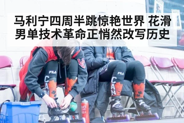 马利宁四周半跳惊艳世界 花滑男单技术革命正悄然改写历史